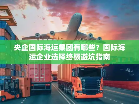 央企国际海运集团有哪些？国际海运企业选择终极避坑指南