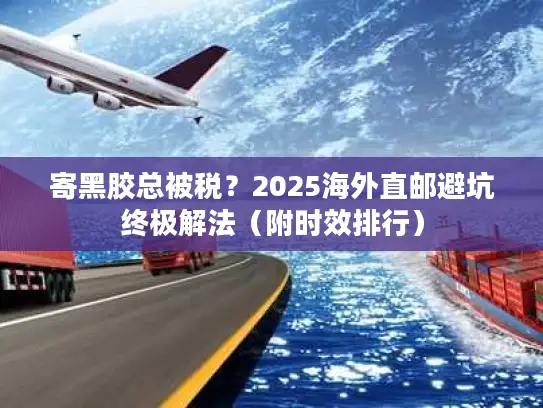 寄黑胶总被税？2025海外直邮避坑终极解法（附时效排行）