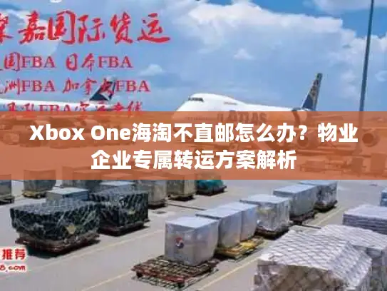 Xbox One海淘不直邮怎么办？物业企业专属转运方案解析
