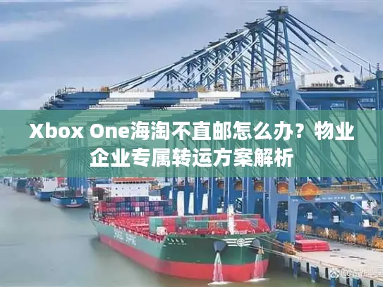 Xbox One海淘不直邮怎么办？物业企业专属转运方案解析