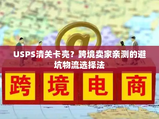 USPS清关卡壳？跨境卖家亲测的避坑物流选择法