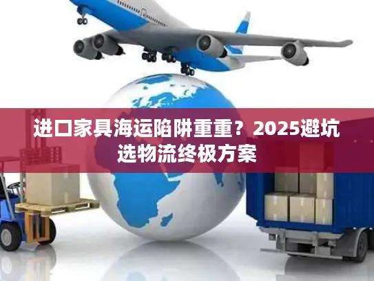进口家具海运陷阱重重？2025避坑选物流终极方案