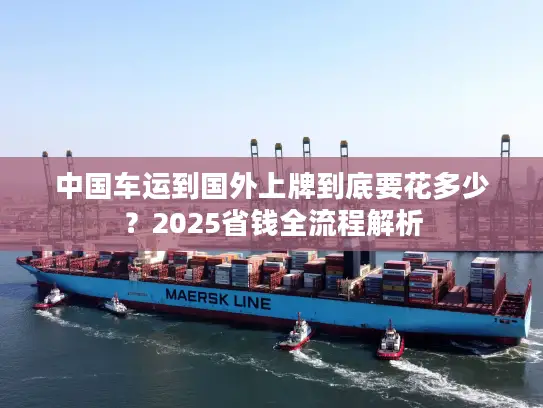 中国车运到国外上牌到底要花多少？2025省钱全流程解析