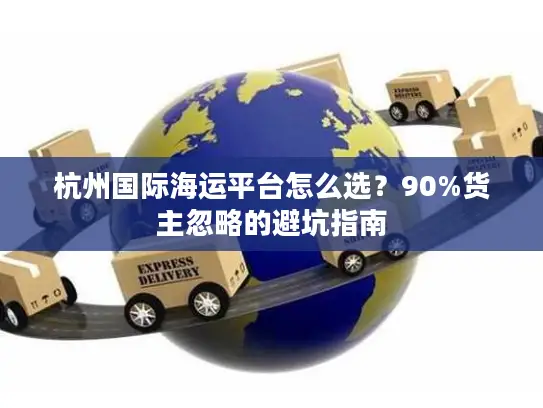 杭州国际海运平台怎么选？90%货主忽略的避坑指南