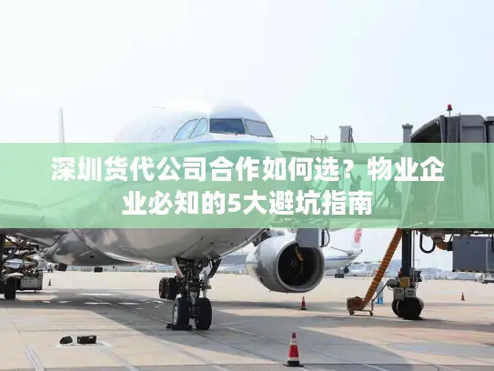 深圳货代公司合作如何选？物业企业必知的5大避坑指南