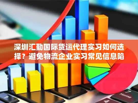 深圳汇勤国际货运代理实习如何选择？避免物流企业实习常见信息陷阱！