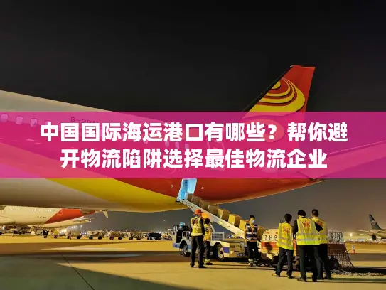 中国国际海运港口有哪些？帮你避开物流陷阱选择最佳物流企业