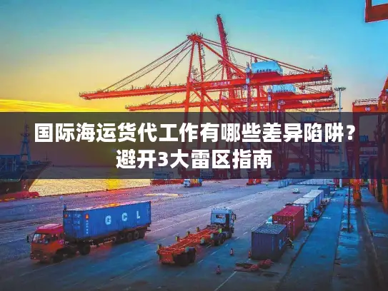 国际海运货代工作有哪些差异陷阱？避开3大雷区指南
