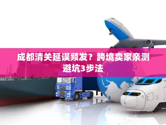 成都清关延误频发？跨境卖家亲测避坑3步法