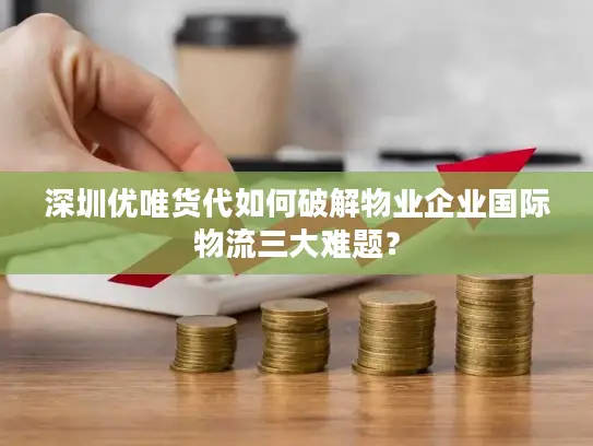 深圳优唯货代如何破解物业企业国际物流三大难题？