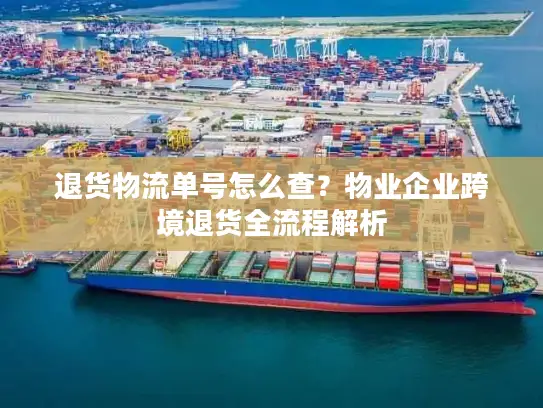 退货物流单号怎么查？物业企业跨境退货全流程解析
