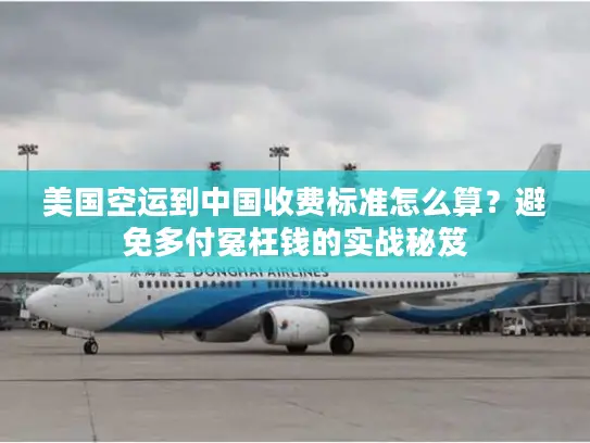 美国空运到中国收费标准怎么算？避免多付冤枉钱的实战秘笈