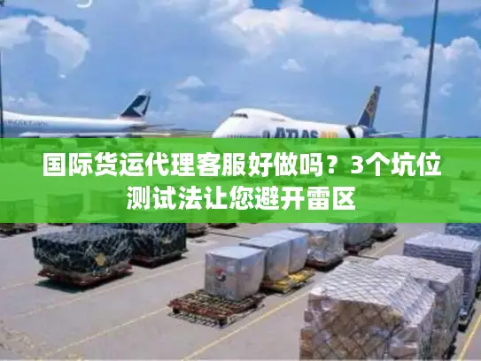 国际货运代理客服好做吗？3个坑位测试法让您避开雷区