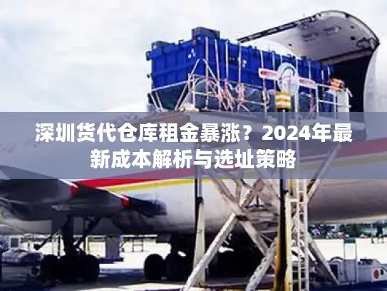 深圳货代仓库租金暴涨？2024年最新成本解析与选址策略