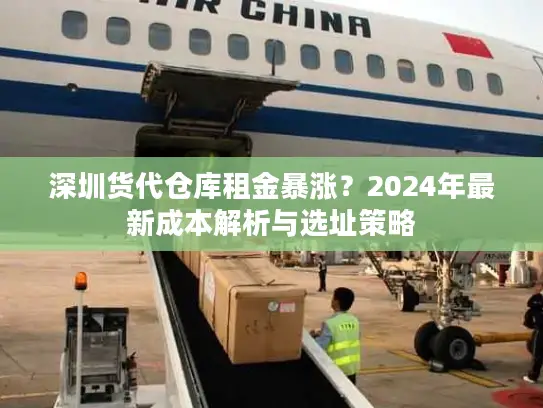 深圳货代仓库租金暴涨？2024年最新成本解析与选址策略