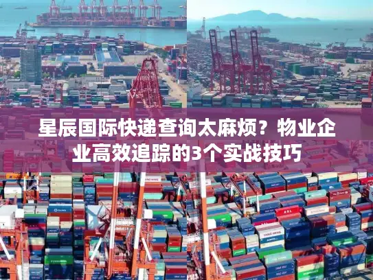 星辰国际快递查询太麻烦？物业企业高效追踪的3个实战技巧