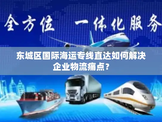东城区国际海运专线直达如何解决企业物流痛点？