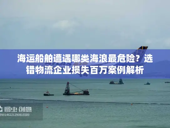 海运船舶遭遇哪类海浪最危险？选错物流企业损失百万案例解析