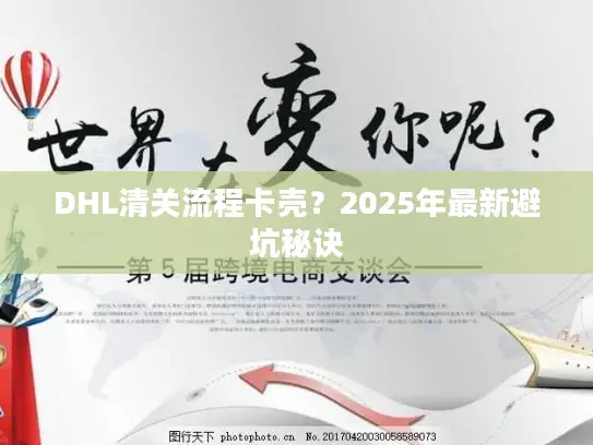 DHL清关流程卡壳？2025年最新避坑秘诀