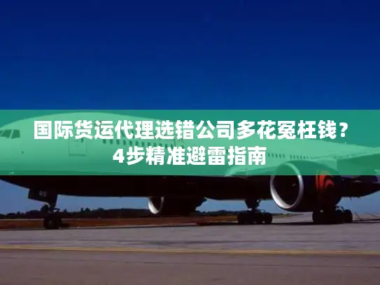 国际货运代理选错公司多花冤枉钱？4步精准避雷指南
