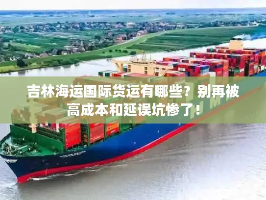 吉林海运国际货运有哪些？别再被高成本和延误坑惨了！