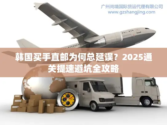 韩国买手直邮为何总延误？2025通关提速避坑全攻略