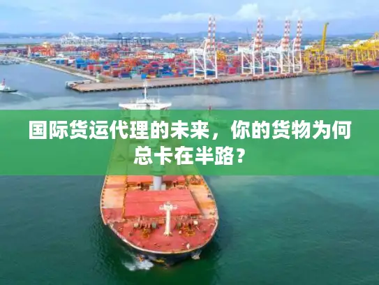 国际货运代理的未来，你的货物为何总卡在半路？