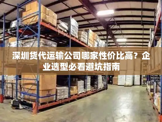 深圳货代运输公司哪家性价比高？企业选型必看避坑指南