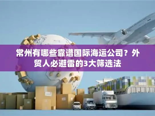 常州有哪些靠谱国际海运公司？外贸人必避雷的3大筛选法