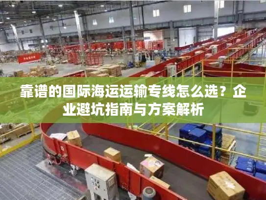 靠谱的国际海运运输专线怎么选？企业避坑指南与方案解析