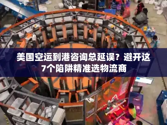 美国空运到港咨询总延误？避开这7个陷阱精准选物流商