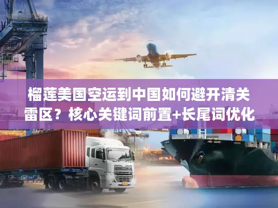 榴莲美国空运到中国如何避开清关雷区？核心关键词前置+长尾词优化)