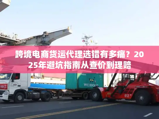跨境电商货运代理选错有多痛？2025年避坑指南从查价到理赔