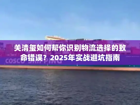 关清玺如何帮你识别物流选择的致命错误？2025年实战避坑指南