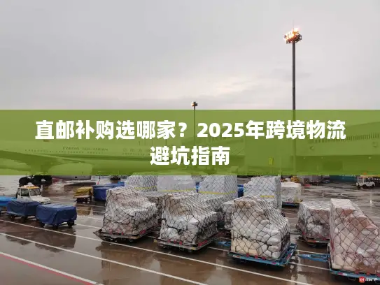直邮补购选哪家？2025年跨境物流避坑指南