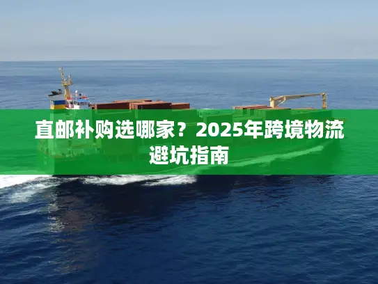 直邮补购选哪家？2025年跨境物流避坑指南