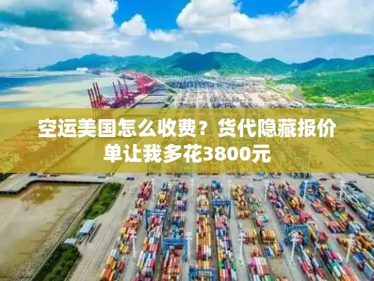空运美国怎么收费？货代隐藏报价单让我多花3800元