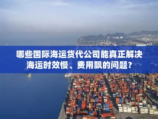 哪些国际海运货代公司能真正解决海运时效慢、费用飘的问题？