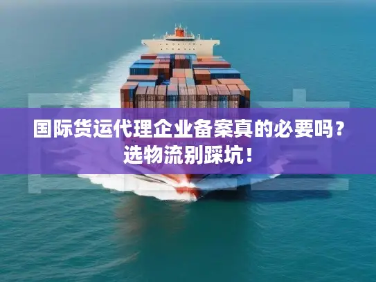 国际货运代理企业备案真的必要吗？选物流别踩坑！