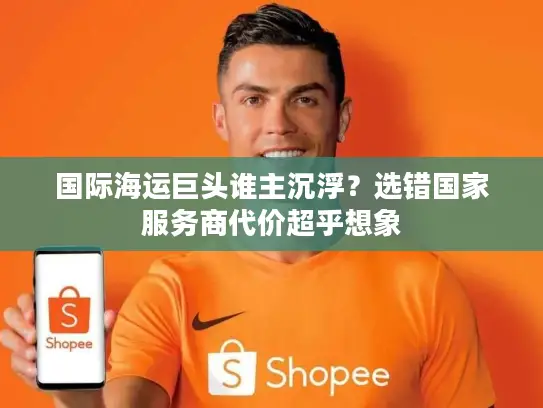 国际海运巨头谁主沉浮？选错国家服务商代价超乎想象