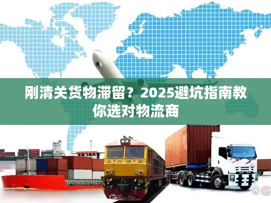 刚清关货物滞留？2025避坑指南教你选对物流商
