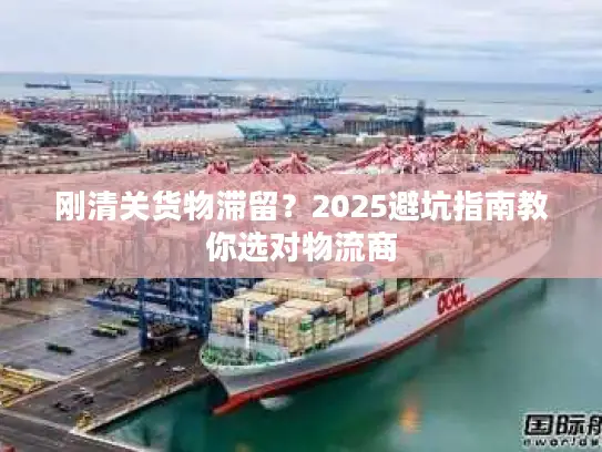 刚清关货物滞留？2025避坑指南教你选对物流商