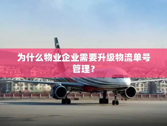 为什么物业企业需要升级物流单号管理？