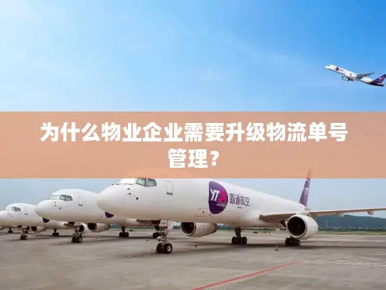 为什么物业企业需要升级物流单号管理？