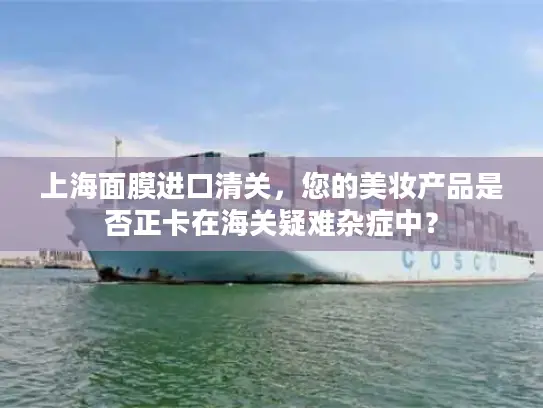 上海面膜进口清关，您的美妆产品是否正卡在海关疑难杂症中？