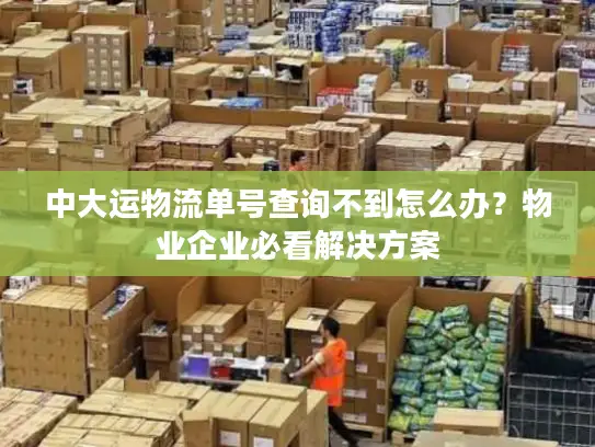 中大运物流单号查询不到怎么办？物业企业必看解决方案