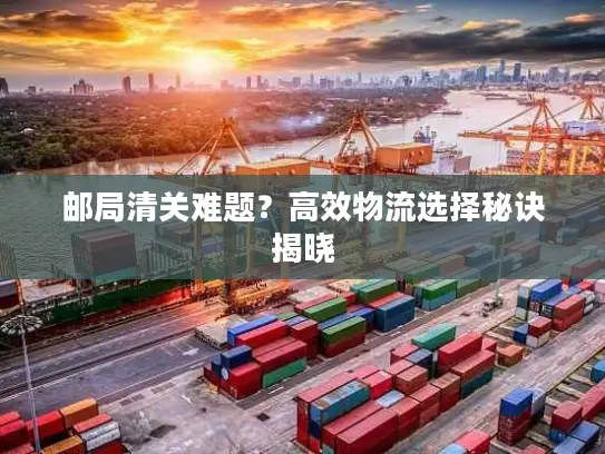 邮局清关难题？高效物流选择秘诀揭晓