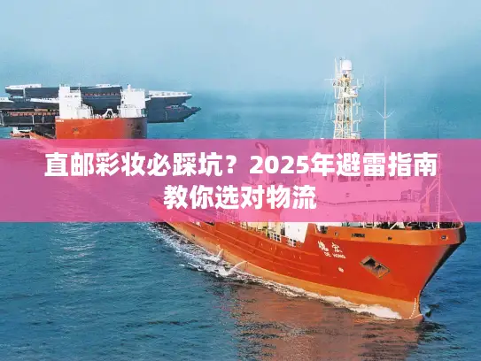 直邮彩妆必踩坑？2025年避雷指南教你选对物流