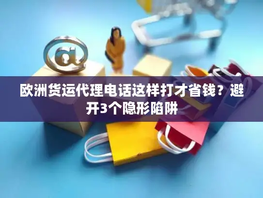 欧洲货运代理电话这样打才省钱？避开3个隐形陷阱