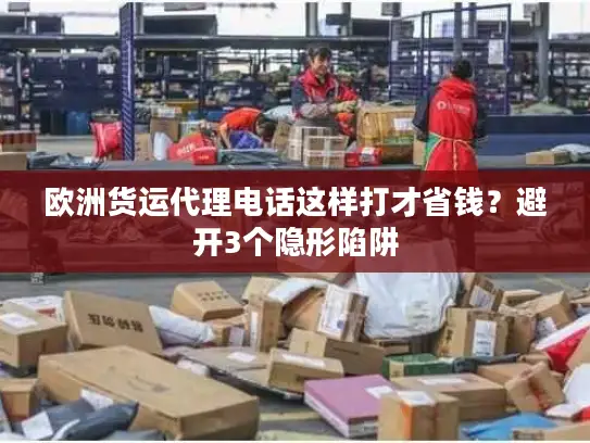 欧洲货运代理电话这样打才省钱？避开3个隐形陷阱